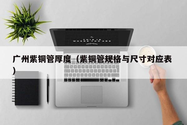 廣州紫銅管厚度（紫銅管規(guī)格與尺寸對應表 ）