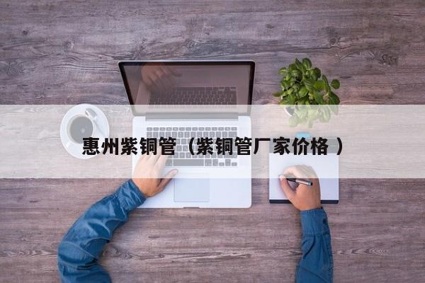 惠州紫銅管（紫銅管廠家價格 ）