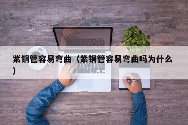 紫銅管容易彎曲（紫銅管容易彎曲嗎為什么 ）