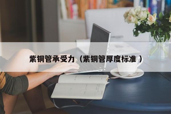 紫銅管承受力（紫銅管厚度標(biāo)準(zhǔn) ）