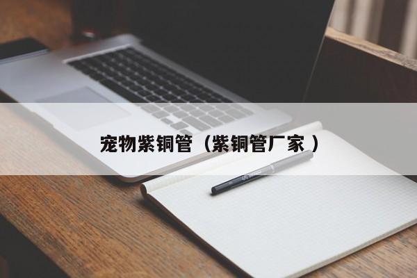 寵物紫銅管（紫銅管廠家 ）