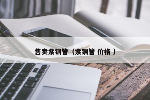 售賣紫銅管（紫銅管 價(jià)格 ）