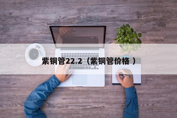 紫銅管22.2（紫銅管價(jià)格 ）