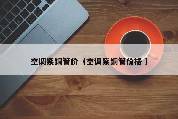 空調(diào)紫銅管價（空調(diào)紫銅管價格 ）