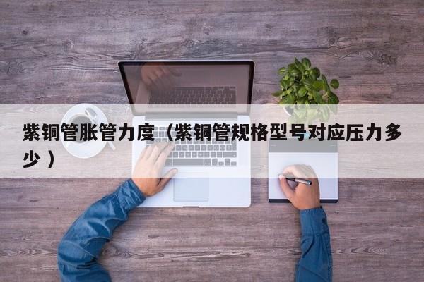 紫銅管脹管力度（紫銅管規(guī)格型號(hào)對(duì)應(yīng)壓力多少 ）