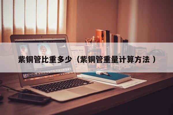 紫銅管比重多少（紫銅管重量計算方法 ）