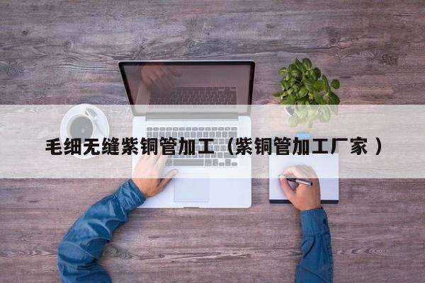 毛細(xì)無縫紫銅管加工（紫銅管加工廠家 ）