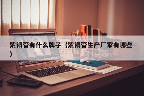 紫銅管有什么牌子（紫銅管生產(chǎn)廠家有哪些 ）