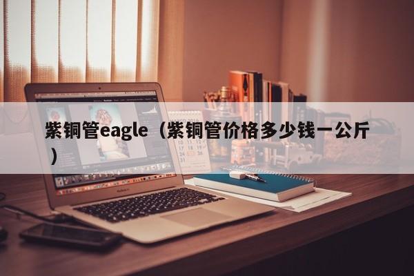 紫銅管eagle（紫銅管價(jià)格多少錢一公斤 ）