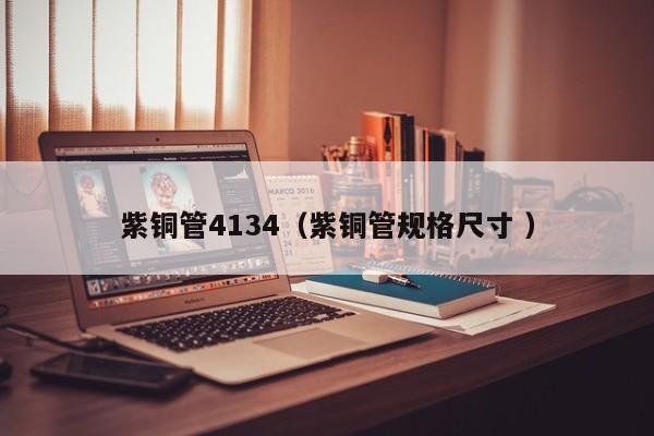 紫銅管4134（紫銅管規(guī)格尺寸 ）