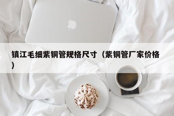 鎮(zhèn)江毛細(xì)紫銅管規(guī)格尺寸（紫銅管廠家價(jià)格 ）