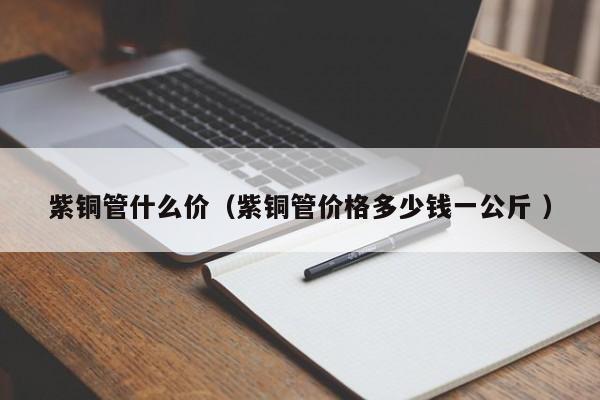 紫銅管什么價（紫銅管價格多少錢一公斤 ）