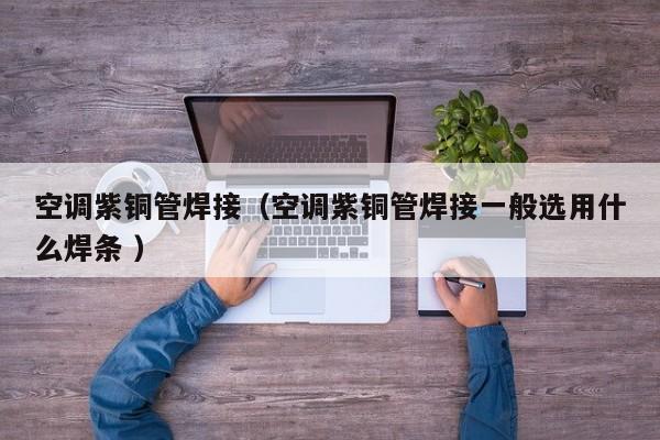 空調(diào)紫銅管焊接（空調(diào)紫銅管焊接一般選用什么焊條 ）