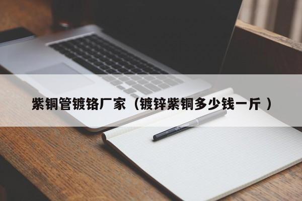 紫銅管鍍鉻廠家（鍍鋅紫銅多少錢(qián)一斤 ）