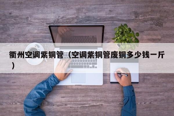 衢州空調(diào)紫銅管（空調(diào)紫銅管廢銅多少錢一斤 ）