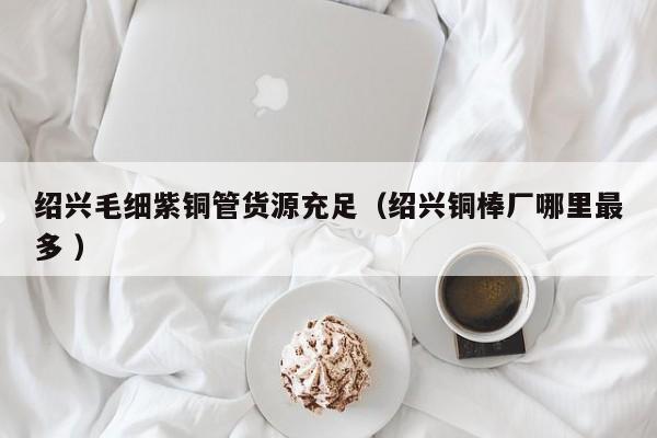 紹興毛細(xì)紫銅管貨源充足（紹興銅棒廠哪里最多 ）
