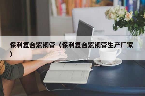 保利復合紫銅管（保利復合紫銅管生產(chǎn)廠家 ）