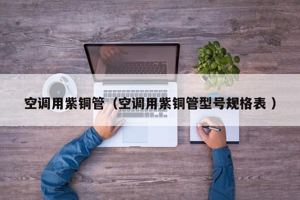 空調(diào)用紫銅管（空調(diào)用紫銅管型號(hào)規(guī)格表 ）