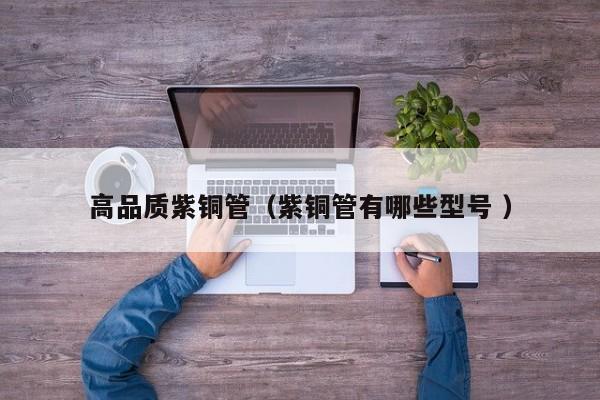 高品質(zhì)紫銅管（紫銅管有哪些型號 ）