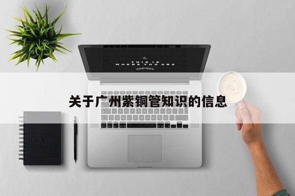 關(guān)于廣州紫銅管知識(shí)的信息