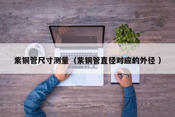 紫銅管尺寸測(cè)量（紫銅管直徑對(duì)應(yīng)的外徑 ）