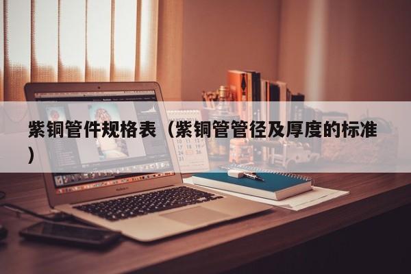 紫銅管件規(guī)格表（紫銅管管徑及厚度的標準 ）