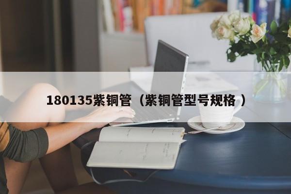 180135紫銅管（紫銅管型號規(guī)格 ）