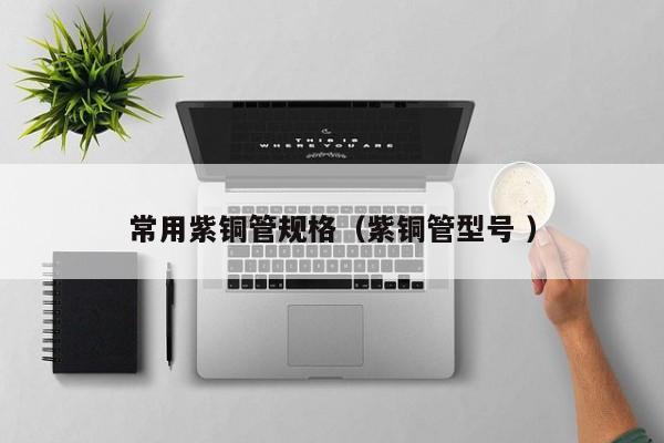 常用紫銅管規(guī)格（紫銅管型號(hào) ）