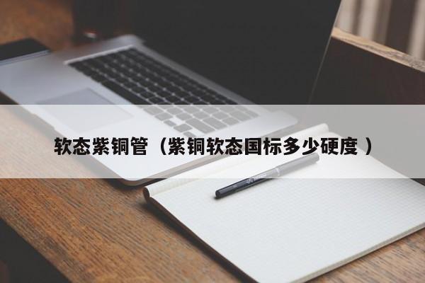 軟態(tài)紫銅管（紫銅軟態(tài)國標多少硬度 ）