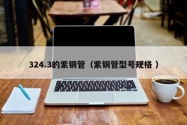 324.3的紫銅管（紫銅管型號規(guī)格 ）