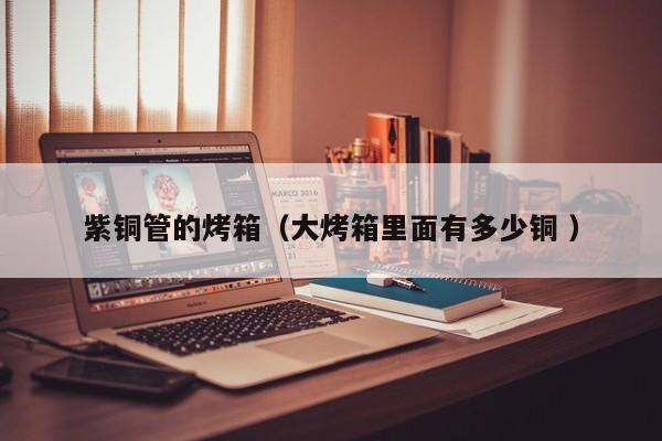 紫銅管的烤箱（大烤箱里面有多少銅 ）