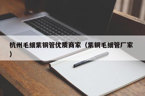 杭州毛細(xì)紫銅管優(yōu)質(zhì)商家（紫銅毛細(xì)管廠家 ）