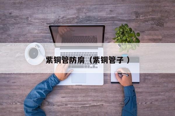 紫銅管防腐（紫銅管子 ）
