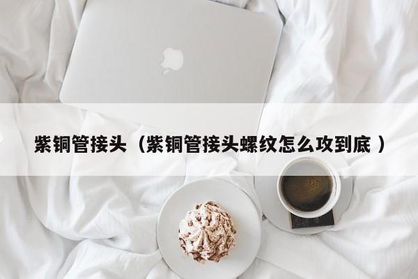 紫銅管接頭（紫銅管接頭螺紋怎么攻到底 ）