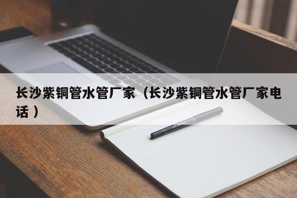 長沙紫銅管水管廠家（長沙紫銅管水管廠家電話 ）