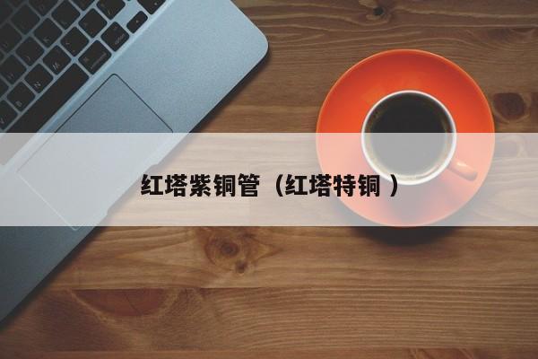 紅塔紫銅管（紅塔特銅 ）