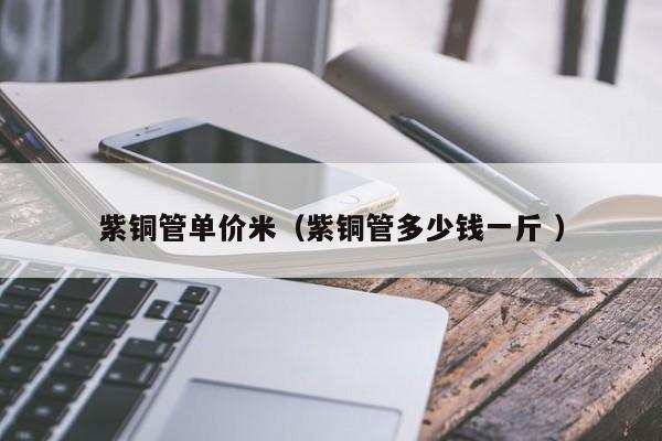 紫銅管單價米（紫銅管多少錢一斤 ）