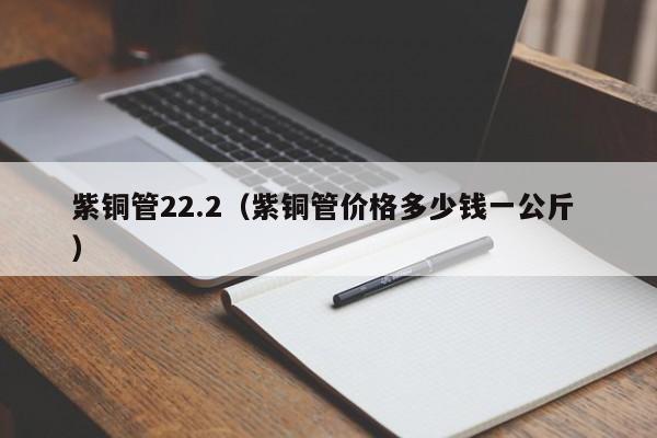 紫銅管22.2（紫銅管價(jià)格多少錢一公斤 ）