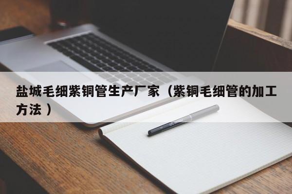 鹽城毛細(xì)紫銅管生產(chǎn)廠家（紫銅毛細(xì)管的加工方法 ）