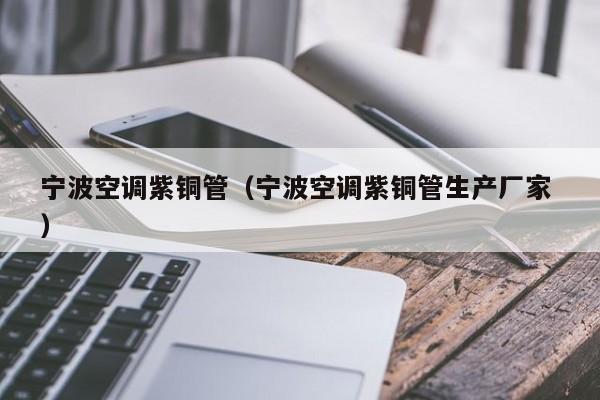 寧波空調(diào)紫銅管（寧波空調(diào)紫銅管生產(chǎn)廠家 ）