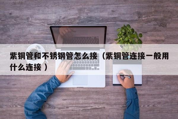 紫銅管和不銹鋼管怎么接（紫銅管連接一般用什么連接 ）