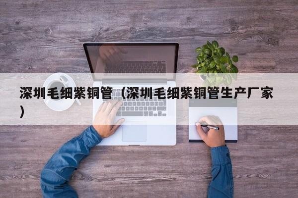 深圳毛細紫銅管（深圳毛細紫銅管生產(chǎn)廠家 ）