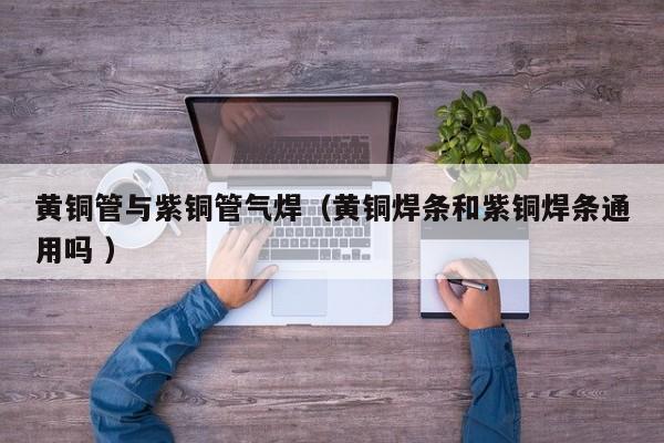 黃銅管與紫銅管氣焊（黃銅焊條和紫銅焊條通用嗎 ）