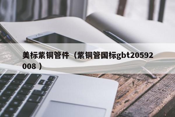 美標紫銅管件（紫銅管國標gbt20592008 ）