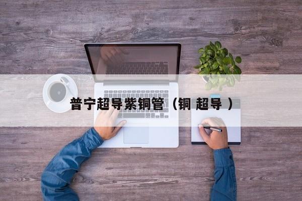 普寧超導(dǎo)紫銅管（銅 超導(dǎo) ）