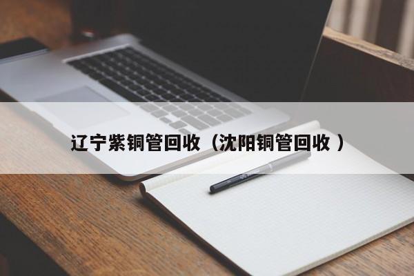 遼寧紫銅管回收（沈陽銅管回收 ）