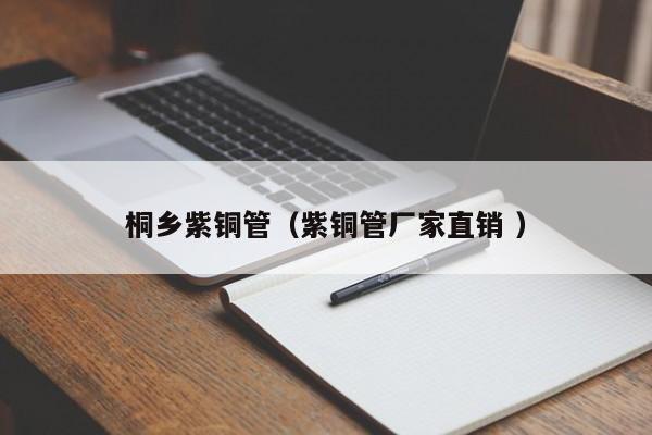 桐鄉(xiāng)紫銅管（紫銅管廠(chǎng)家直銷(xiāo) ）
