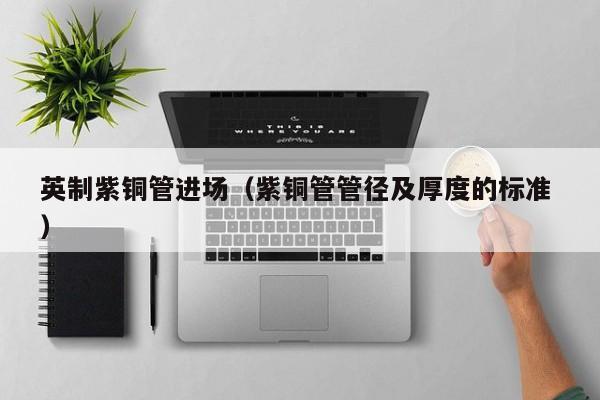 英制紫銅管進場（紫銅管管徑及厚度的標(biāo)準(zhǔn) ）