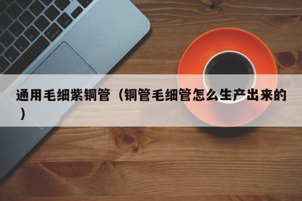 通用毛細紫銅管（銅管毛細管怎么生產(chǎn)出來的 ）