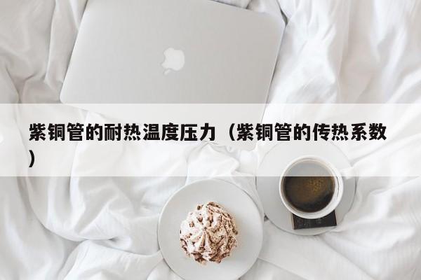 紫銅管的耐熱溫度壓力（紫銅管的傳熱系數 ）